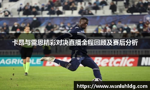 卡昂与雷恩精彩对决直播全程回顾及赛后分析