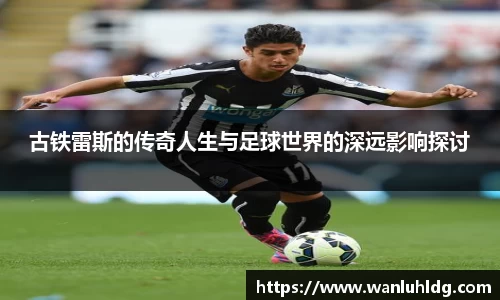 古铁雷斯的传奇人生与足球世界的深远影响探讨