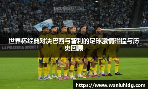 世界杯经典对决巴西与智利的足球激情碰撞与历史回顾